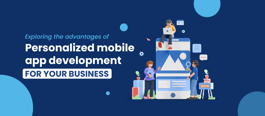 Exploring the advantages of personalized mobile app development for your business